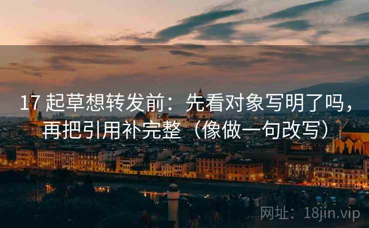 17 起草想转发前：先看对象写明了吗，再把引用补完整（像做一句改写）  第2张