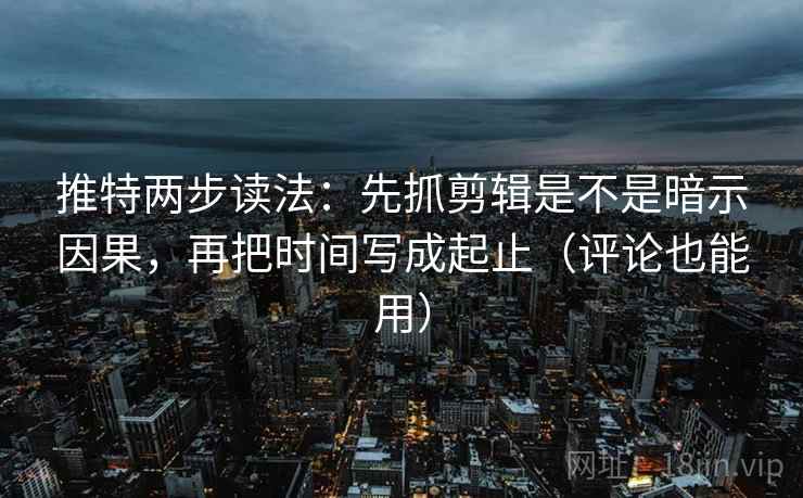推特两步读法：先抓剪辑是不是暗示因果，再把时间写成起止（评论也能用）  第2张