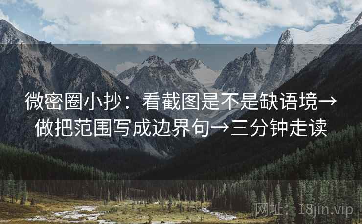 微密圈小抄：看截图是不是缺语境→做把范围写成边界句→三分钟走读  第2张