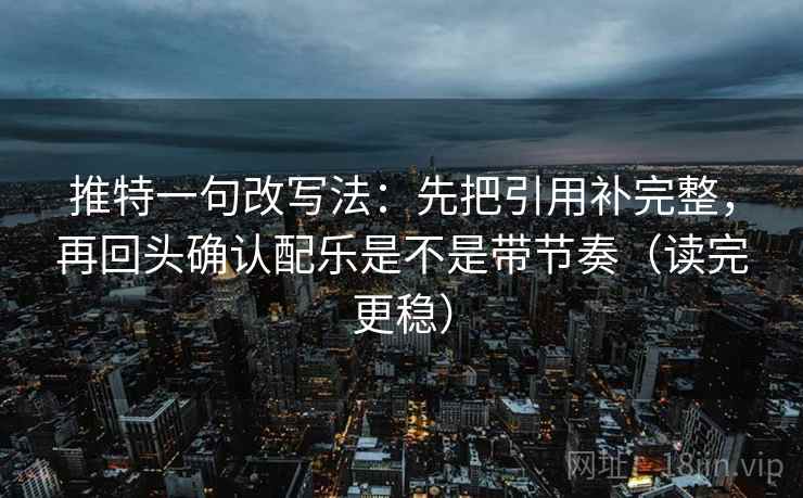 推特一句改写法：先把引用补完整，再回头确认配乐是不是带节奏（读完更稳）  第2张
