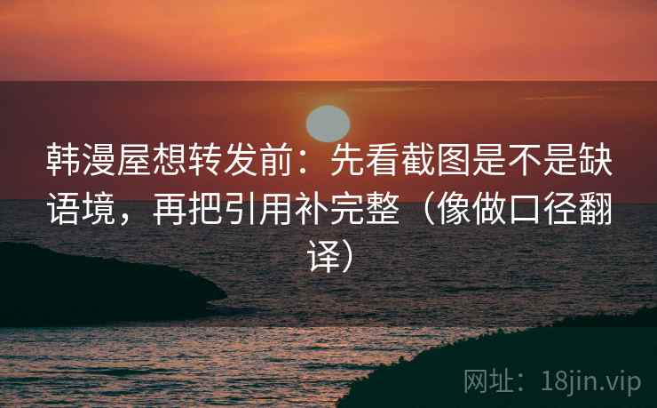 韩漫屋想转发前：先看截图是不是缺语境，再把引用补完整（像做口径翻译）  第2张