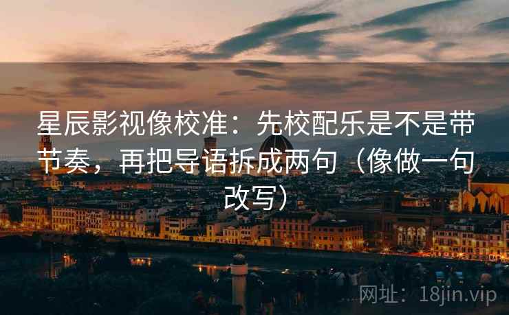 星辰影视像校准：先校配乐是不是带节奏，再把导语拆成两句（像做一句改写）