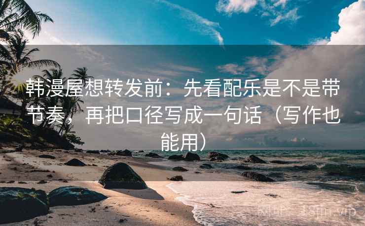 韩漫屋想转发前：先看配乐是不是带节奏，再把口径写成一句话（写作也能用）