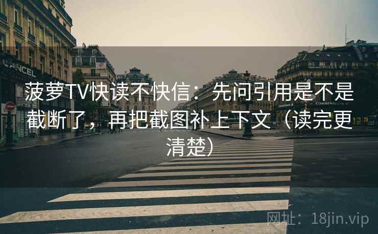 菠萝TV快读不快信：先问引用是不是截断了，再把截图补上下文（读完更清楚）