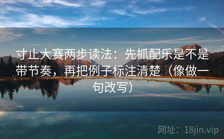 寸止大赛两步读法：先抓配乐是不是带节奏，再把例子标注清楚（像做一句改写）  第2张