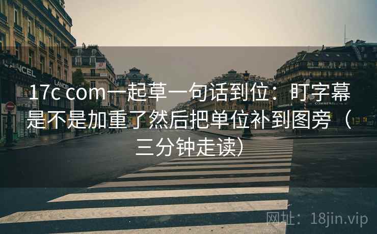 17c com一起草一句话到位：盯字幕是不是加重了然后把单位补到图旁（三分钟走读）  第2张