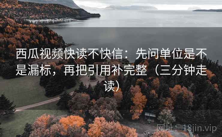 西瓜视频快读不快信：先问单位是不是漏标，再把引用补完整（三分钟走读）  第2张