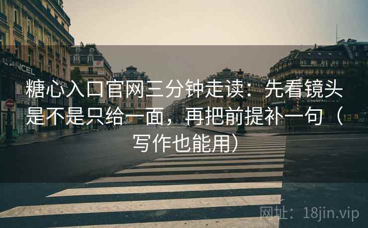 糖心入口官网三分钟走读：先看镜头是不是只给一面，再把前提补一句（写作也能用）