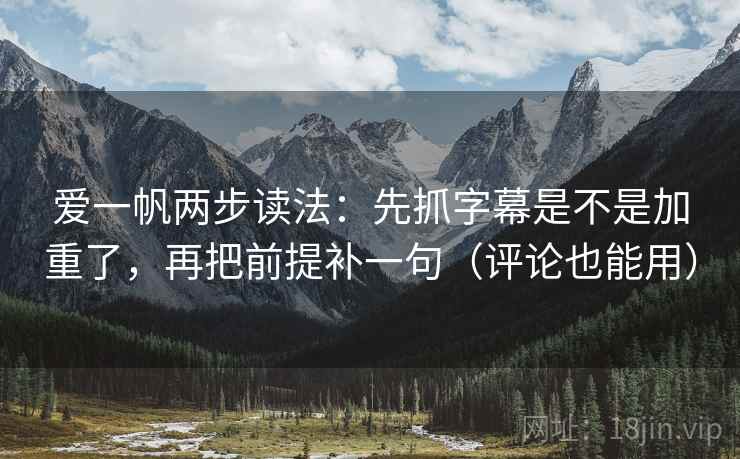 爱一帆两步读法：先抓字幕是不是加重了，再把前提补一句（评论也能用）