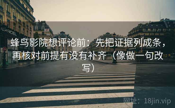 蜂鸟影院想评论前：先把证据列成条，再核对前提有没有补齐（像做一句改写）  第2张