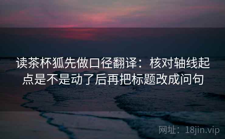 读茶杯狐先做口径翻译：核对轴线起点是不是动了后再把标题改成问句  第2张