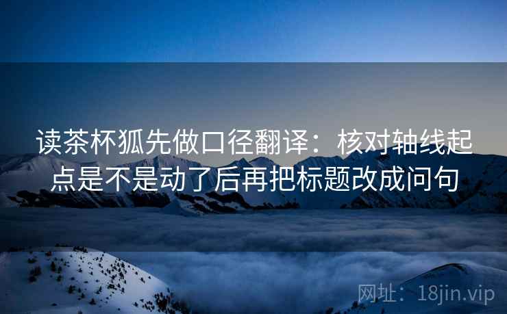 读茶杯狐先做口径翻译：核对轴线起点是不是动了后再把标题改成问句