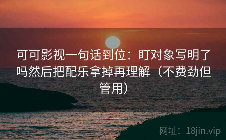 可可影视一句话到位：盯对象写明了吗然后把配乐拿掉再理解（不费劲但管用）