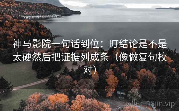 神马影院一句话到位：盯结论是不是太硬然后把证据列成条（像做复句校对）  第2张