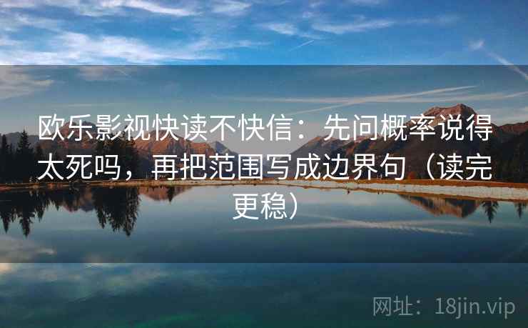 欧乐影视快读不快信：先问概率说得太死吗，再把范围写成边界句（读完更稳）