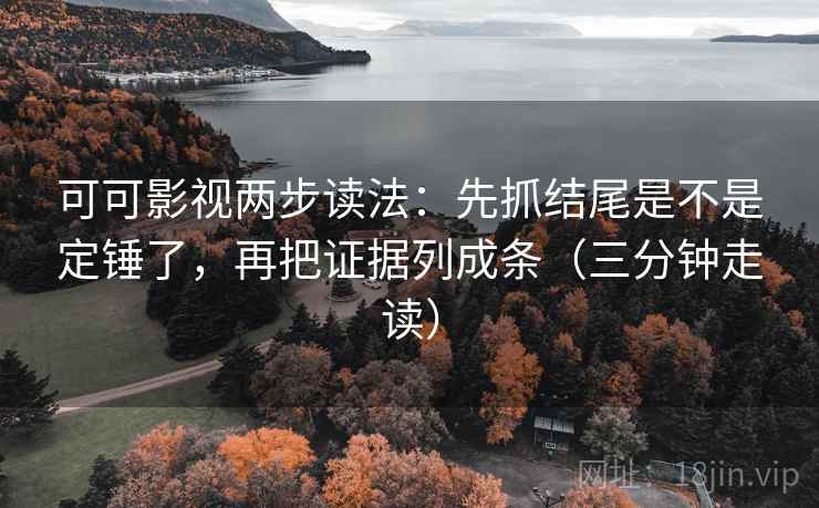 可可影视两步读法：先抓结尾是不是定锤了，再把证据列成条（三分钟走读）