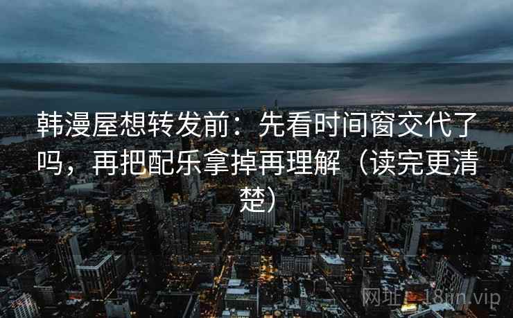 韩漫屋想转发前：先看时间窗交代了吗，再把配乐拿掉再理解（读完更清楚）