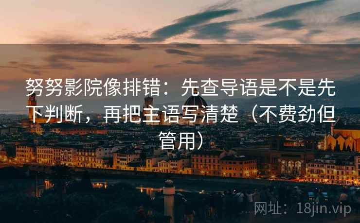 努努影院像排错：先查导语是不是先下判断，再把主语写清楚（不费劲但管用）  第2张