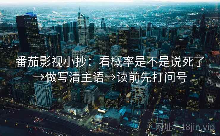 番茄影视小抄：看概率是不是说死了→做写清主语→读前先打问号  第2张