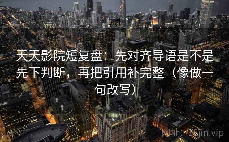 天天影院短复盘：先对齐导语是不是先下判断，再把引用补完整（像做一句改写）  第2张