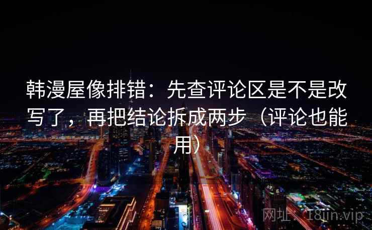 韩漫屋像排错：先查评论区是不是改写了，再把结论拆成两步（评论也能用）