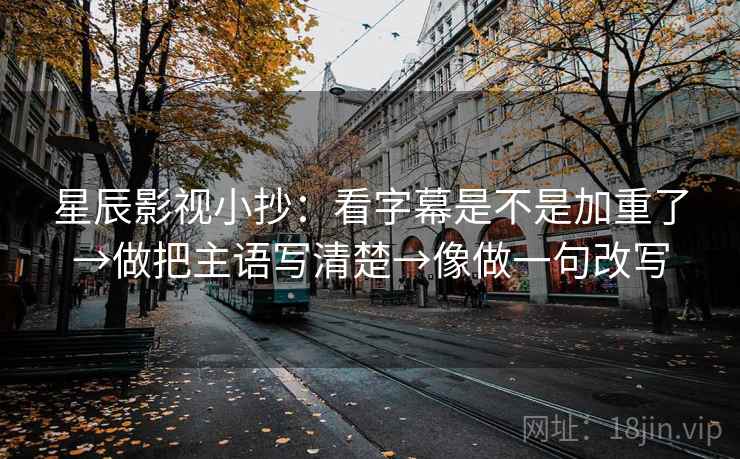 星辰影视小抄：看字幕是不是加重了→做把主语写清楚→像做一句改写