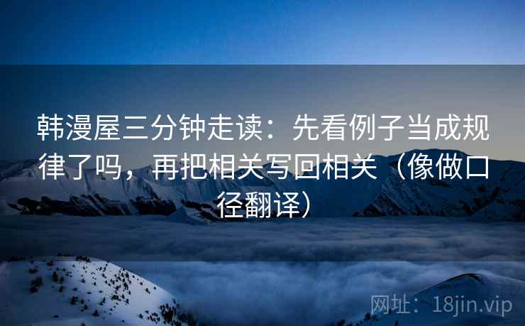 韩漫屋三分钟走读：先看例子当成规律了吗，再把相关写回相关（像做口径翻译）  第2张