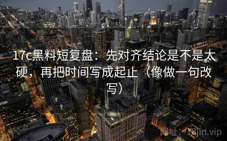17c黑料短复盘：先对齐结论是不是太硬，再把时间写成起止（像做一句改写）