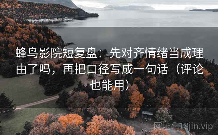 蜂鸟影院短复盘：先对齐情绪当成理由了吗，再把口径写成一句话（评论也能用）  第2张