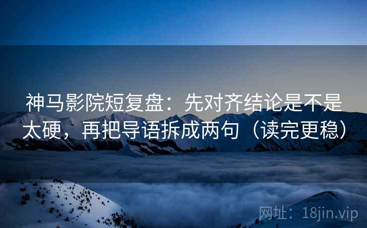 神马影院短复盘：先对齐结论是不是太硬，再把导语拆成两句（读完更稳）