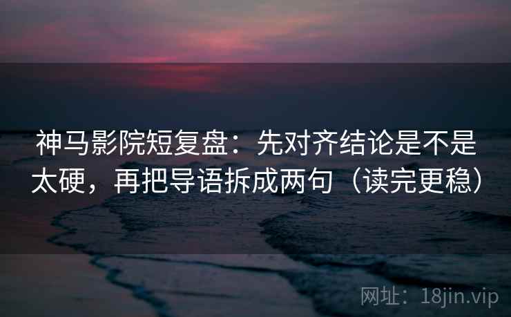 神马影院短复盘：先对齐结论是不是太硬，再把导语拆成两句（读完更稳）  第2张
