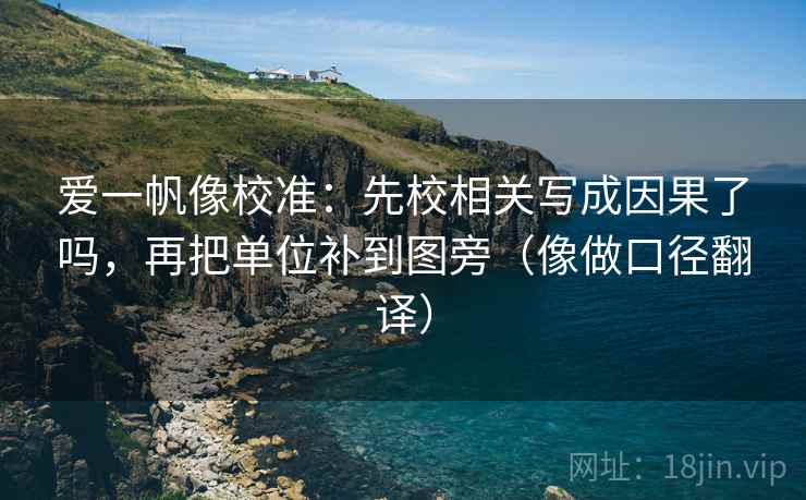 爱一帆像校准：先校相关写成因果了吗，再把单位补到图旁（像做口径翻译）