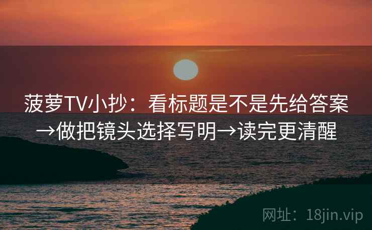 菠萝TV小抄：看标题是不是先给答案→做把镜头选择写明→读完更清醒  第2张