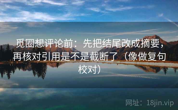 觅圈想评论前：先把结尾改成摘要，再核对引用是不是截断了（像做复句校对）  第2张