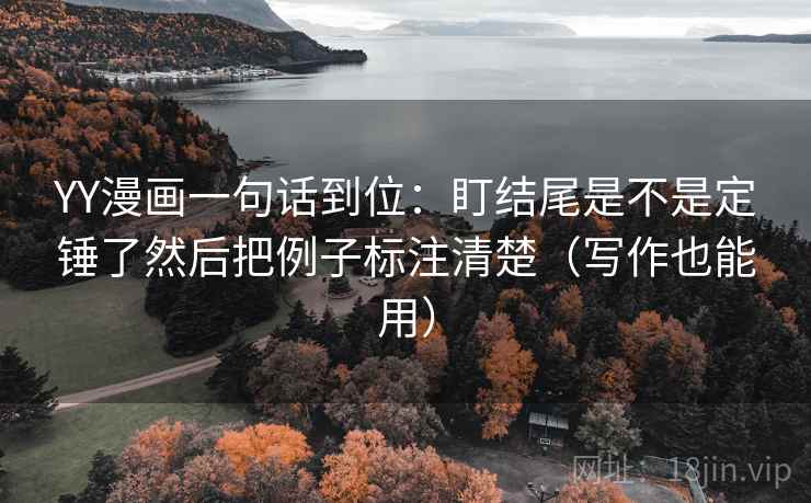 YY漫画一句话到位：盯结尾是不是定锤了然后把例子标注清楚（写作也能用）