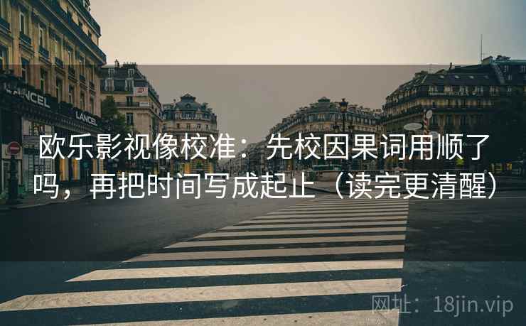 欧乐影视像校准：先校因果词用顺了吗，再把时间写成起止（读完更清醒）