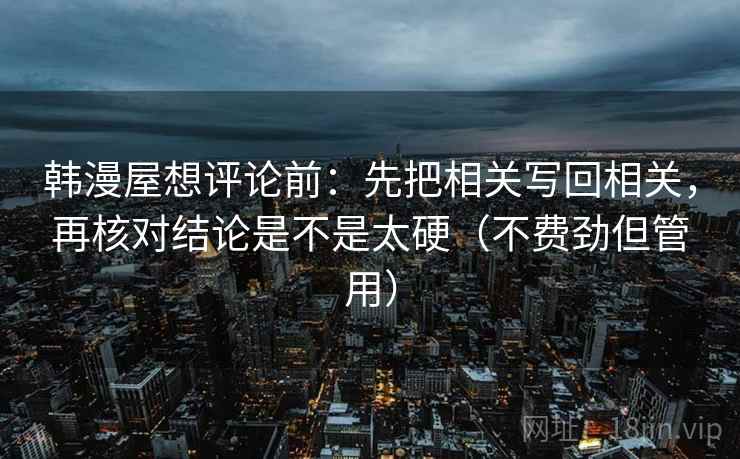 韩漫屋想评论前：先把相关写回相关，再核对结论是不是太硬（不费劲但管用）  第2张