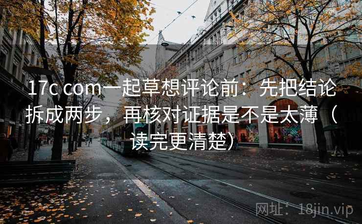 17c com一起草想评论前：先把结论拆成两步，再核对证据是不是太薄（读完更清楚）