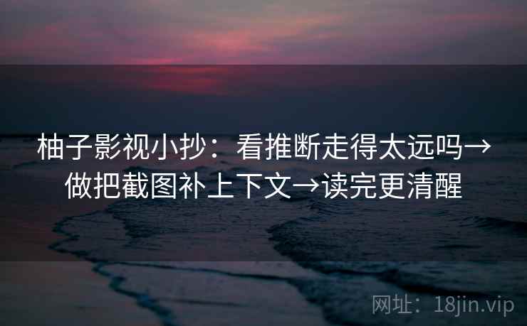 柚子影视小抄：看推断走得太远吗→做把截图补上下文→读完更清醒