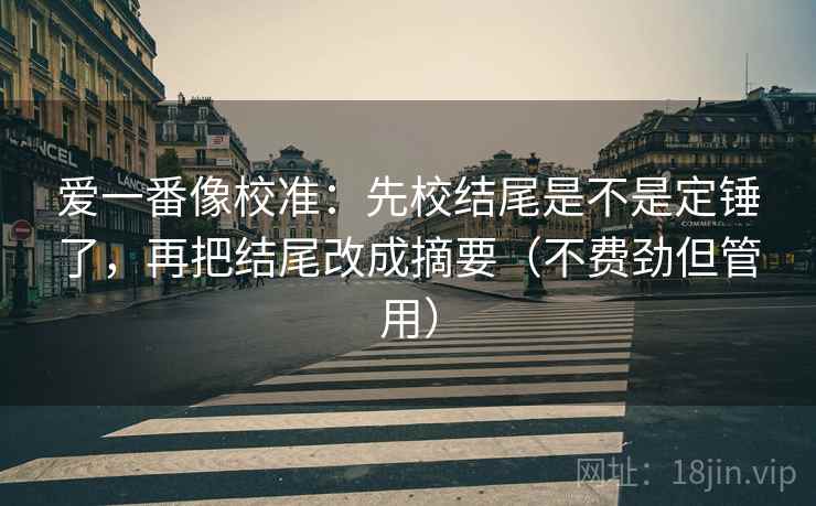爱一番像校准：先校结尾是不是定锤了，再把结尾改成摘要（不费劲但管用）  第2张