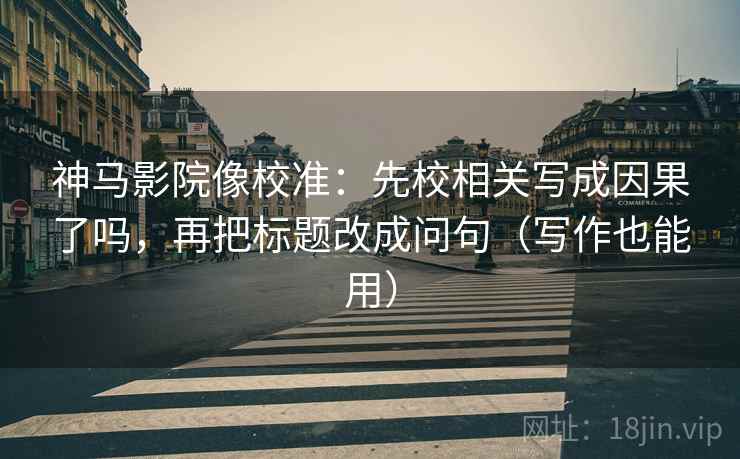 神马影院像校准：先校相关写成因果了吗，再把标题改成问句（写作也能用）  第2张