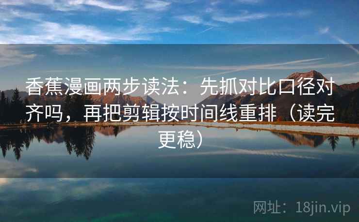香蕉漫画两步读法：先抓对比口径对齐吗，再把剪辑按时间线重排（读完更稳）