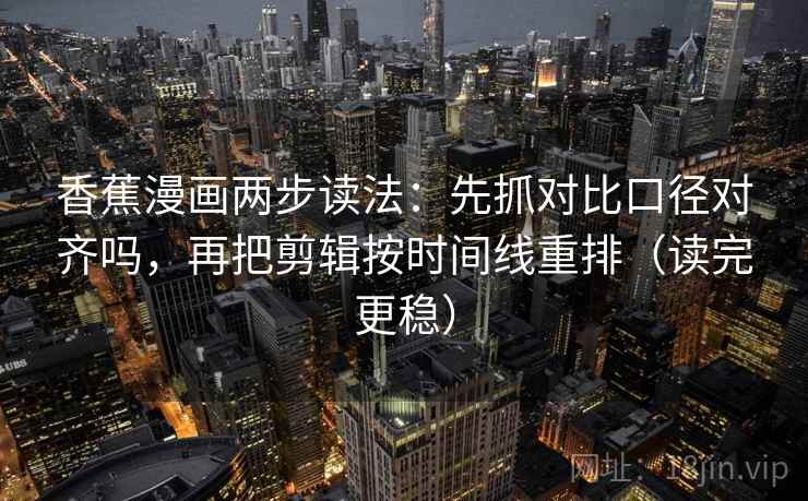香蕉漫画两步读法：先抓对比口径对齐吗，再把剪辑按时间线重排（读完更稳）  第2张
