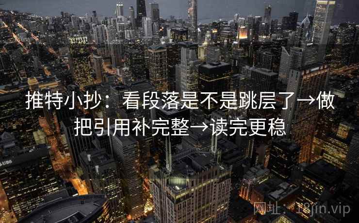 推特小抄：看段落是不是跳层了→做把引用补完整→读完更稳