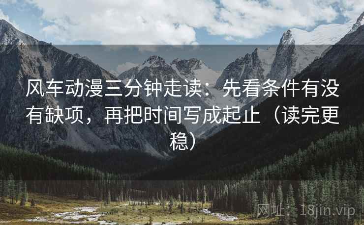 风车动漫三分钟走读:先看条件有没有缺项,再把时间写成起止(读完更稳)