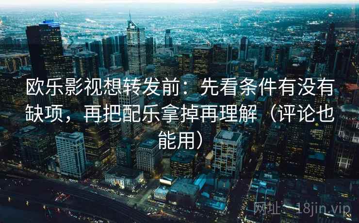 欧乐影视想转发前：先看条件有没有缺项，再把配乐拿掉再理解（评论也能用）  第2张