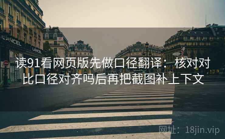 读91看网页版先做口径翻译：核对对比口径对齐吗后再把截图补上下文