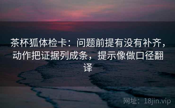 茶杯狐体检卡:问题前提有没有补齐,动作把证据列成条,提示像做口径翻译