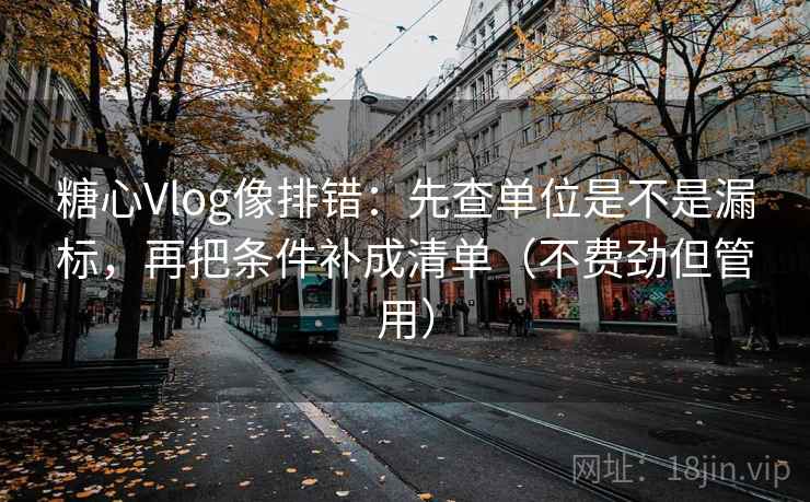 糖心Vlog像排错：先查单位是不是漏标，再把条件补成清单（不费劲但管用）