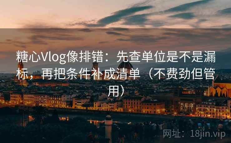 糖心Vlog像排错:先查单位是不是漏标,再把条件补成清单(不费劲但管用) 第2张 糖心Vlog像排错:先查单位是不是漏标,再把条件补成清单(不费劲但管用) 第2张
